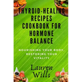 Thyroid-Healing Recipes Cookbook for Hormone Balance: Nourishing Your Body, Restoring Your Vitality