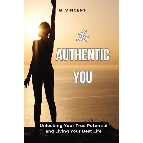 The Authentic You: Unlocking Your True Potential and Living Your Best Life