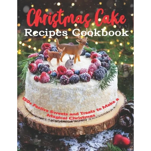 Christmas Cake Recipes Cookbook: 150+ Festive Sweets and Treats to Make a Magical Christmas