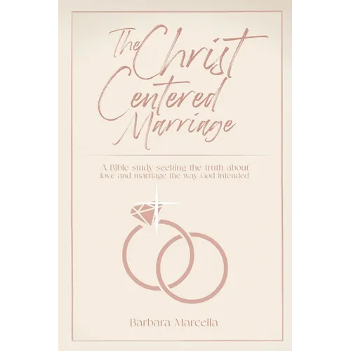 The Christ-Centered Marriage: A Bible study seeking the truth about love and marriage the way God intended