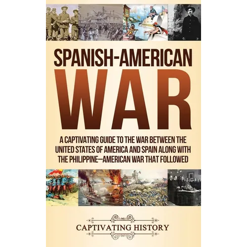 Spanish-American War: A Captivating Guide to the War Between the United States of America and Spain along with The Philippine-American War that Follow