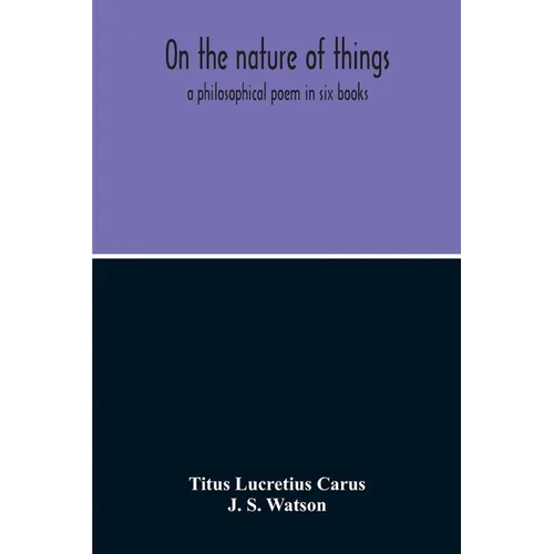 On The Nature Of Things; A Philosophical Poem In Six Books. Literally Translated Into English Prose By John Selby Watson; To Which Is Adjoined The Poe