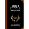 Histoire De La Révolution De France, Pendant Les Dernières Années Du Règne De Louis XVI