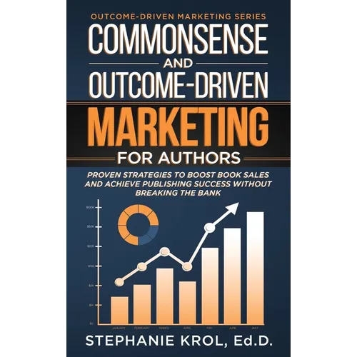 Commonsense and Outcome-Driven Marketing for Authors: Proven Strategies to Boost Book Sales and Achieve Publishing Success without Breaking the Bank