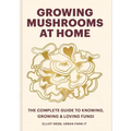 Growing Mushrooms at Home: The Complete Guide to Knowing, Growing and Loving Fungi