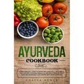 Ayurveda Cookbook: A new essential guide to eating and living well with simple tasty recipes, Ayurveda principles, naturally healing your