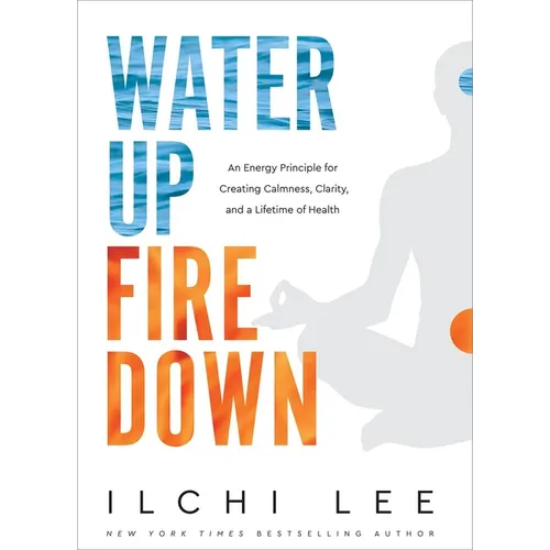 Water Up Fire Down: An Energy Principle for Creating Calmness, Clarity, and a Lifetime of Health