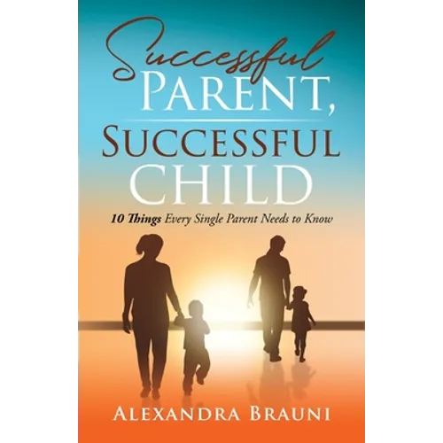 Successful Parent, Successful Child: 10 Things Every Single Parent Needs to Know