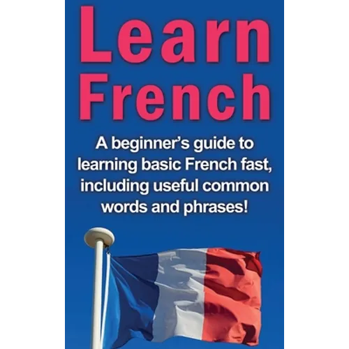 Learn French: A beginner's guide to learning basic French fast, including useful common words and phrases!
