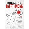 Breaking Overthinking: Set Your Mind Free from Destructive Thoughts and Never let Anxiety or Negative Thinking get in the Way of a Happy and Fulfilled