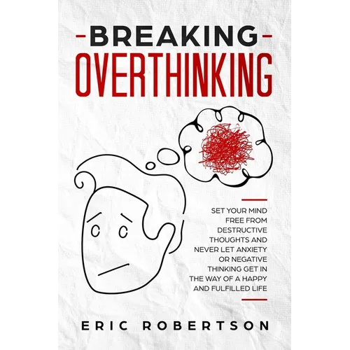 Breaking Overthinking: Set Your Mind Free from Destructive Thoughts and Never let Anxiety or Negative Thinking get in the Way of a Happy and Fulfilled