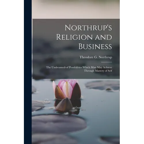 Northrup's Religion and Business; the Undreamed-of Possibilities Which Man May Achieve Through Mastery of Self