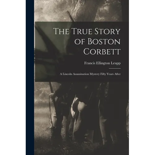 The True Story of Boston Corbett: a Lincoln Assassination Mystery Fifty Years After