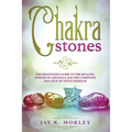 Chakra Stones: The Beginner´s Guide to the Healing Power of Crystals and the Complete Balance of Your Chakras