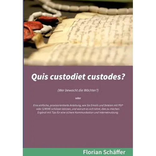 Quis custodiet custodes?: Wer bewacht die Wächter? Eine einfache, praxisorientierte Anleitung, wie Sie Emails und Dateien mit PGP oder S/MIME schützen