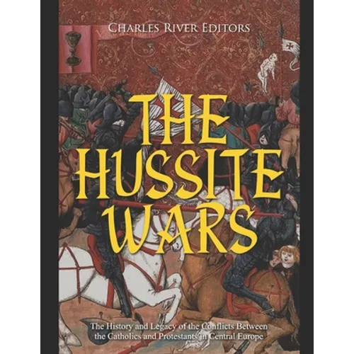 The Hussite Wars: The History and Legacy of the Conflicts Between the Catholics and Protestants in Central Europe