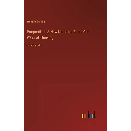 Pragmatism; A New Name for Some Old Ways of Thinking: in large print