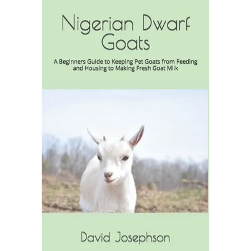 Nigerian Dwarf Goats: A Beginners Guide to Keeping Pet Goats from Feeding and Housing to Making Fresh Goat Milk