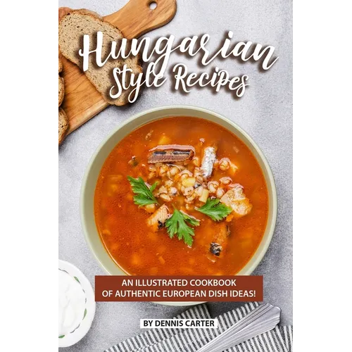 Hungarian Style Recipes: An Illustrated Cookbook of Authentic European Dish Ideas!