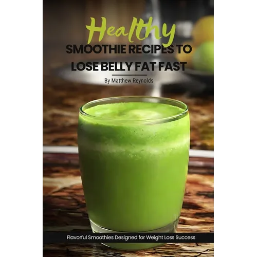 Healthy Smoothie Recipes To Lose Belly Fat Fast: Easy, Simple & Delicious Recipe Cookbook To Transform Your Body Designed For Your Weight Loss Success