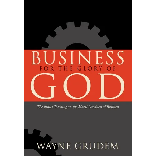 Business for the Glory of God: The Bible's Teaching on the Moral Goodness of Business