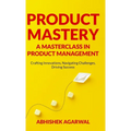Product Mastery a Masterclass in Product Management: Crafting Innovations, Navigating Challenges, Driving Success