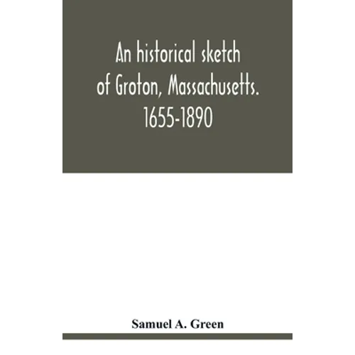 An historical sketch of Groton, Massachusetts. 1655-1890