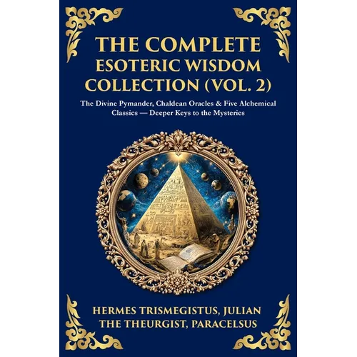 The Complete Esoteric Wisdom Collection (Vol. 2): The Divine Pymander, Chaldean Oracles & Five Alchemical Classics - Deeper Keys to the Mysteries