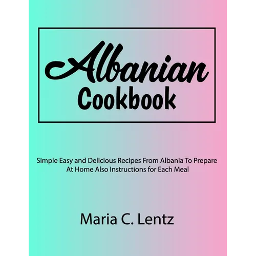 Albanian Cookbook: Simple Easy and Delicious Recipes From Albania To Prepare At Home Also Instructions for Each Meal