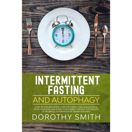 Intermittent Fasting and Autophagy: A Step by Step Beginners Guide for Weight Loss, Build Muscle, Detox Your Body and Boost Your Energy Through the Pr
