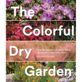 The Colorful Dry Garden: Over 100 Flowers and Vibrant Plants for Drought, Desert & Dry Times