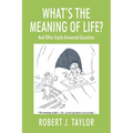WHAT'S THE MEANING OF LIFE? And Other Easily Answered Questions: Thoughts on Life's Big Mysteries