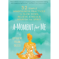 A Moment for Me: 52 Simple Mindfulness Practices to Slow Down, Relieve Stress, and Nourish the Spirit