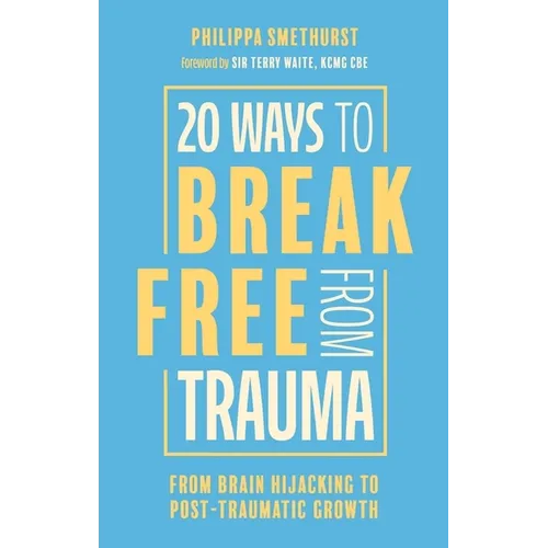 20 Ways to Break Free from Trauma: From Brain Hijacking to Post-Traumatic Growth