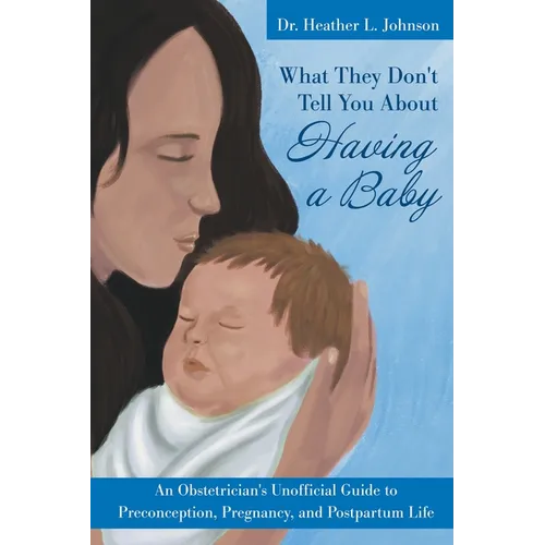 What They Don't Tell You About Having A Baby: An Obstetrician's Unofficial Guide to Preconception, Pregnancy, and Postpartum Life
