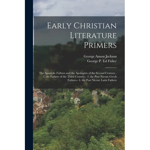 Early Christian Literature Primers: The Apostolic Fathers and the Apologists of the Second Century.- 2. the Fathers of the Third Century.- 3. the Post