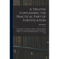 A Treatise Containing the Practical Part of Fortification: In Four Parts: I. The Theory of Walls ... Ii. The Knowledge of The Materials ... Iii. The M