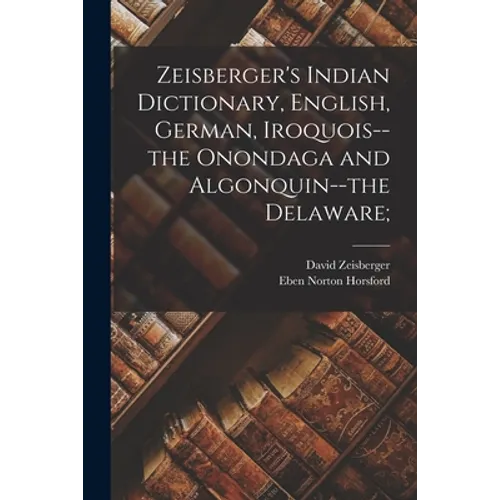 Zeisberger's Indian Dictionary, English, German, Iroquois--the Onondaga and Algonquin--the Delaware;