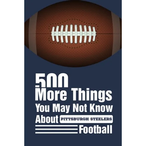 500 More Things You May Not Know About Pittsburgh Steelers Football: Gifts For A Steelers Fan