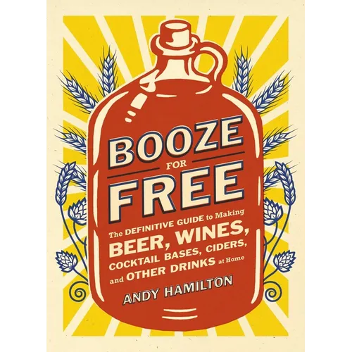 Booze for Free: The Definitive Guide to Making Beer, Wines, Cocktail Bases, Ciders, and Other Drinks at Home