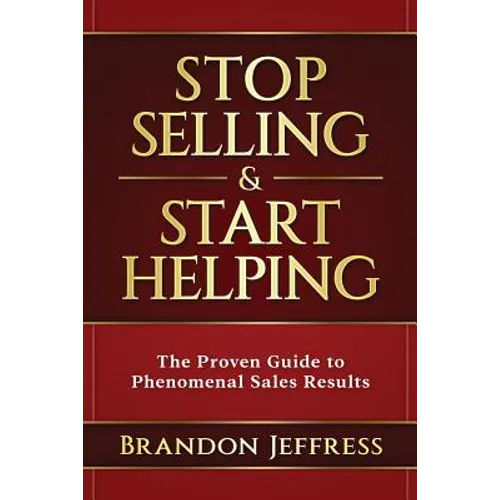 Stop Selling and Start Helping: The Proven Guide to Phenomenal Sales Results