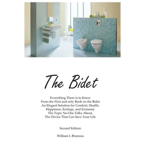 The Bidet: Everything There Is To Know From The First and Only Book On The Bidet An Elegant Solution for Comfort, Health, Happiness, Ecology, and Econ