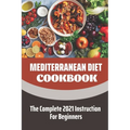 Mediterranean Diet Cookbook: The Complete 2021 Instruction For Beginners: Mediterranean Diet Plan