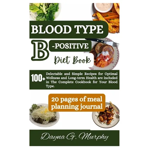 Blood Type B-Positive Diet Book: 100+ Delectable and Simple Recipes for Optimal Wellness and Long-term Health are Included in The Complete Cookbook fo