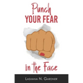 Punch Your Fear In The Face: Discovering Your Purpose and Conquering Your Fears
