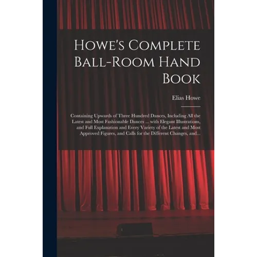 Howe's Complete Ball-room Hand Book: Containing Upwards of Three Hundred Dances, Including All the Latest and Most Fashionable Dances ... With Elegant