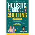 The Holistic Guide to Adulting: Proven Strategies to Build Financial Literacy, Boost Career Success And Cultivate Emotional Wellness-For Every Phase o