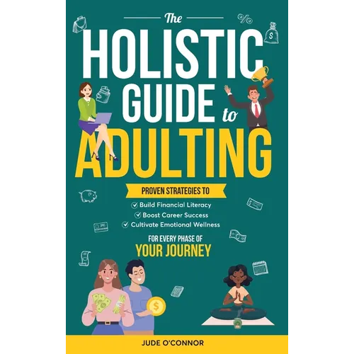 The Holistic Guide to Adulting: Proven Strategies to Build Financial Literacy, Boost Career Success And Cultivate Emotional Wellness-For Every Phase o