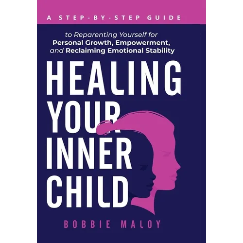 Healing Your Inner Child: A Step-By-Step Guide to Reparenting Yourself for Personal Growth, Empowerment, and Reclaiming Emotional Stability