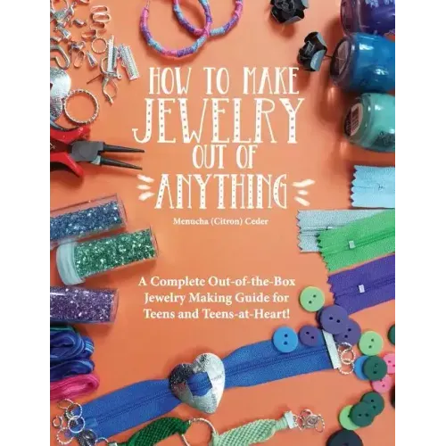 How to Make Jewelry Out of Anything: A Complete Out-of-the-Box Jewelry Making Guide for Teens and Teens-at-Heart!
